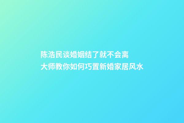 陈浩民谈婚姻结了就不会离  大师教你如何巧置新婚家居风水
